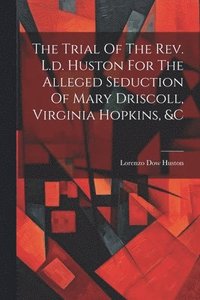 bokomslag The Trial Of The Rev. L.d. Huston For The Alleged Seduction Of Mary Driscoll, Virginia Hopkins, &c