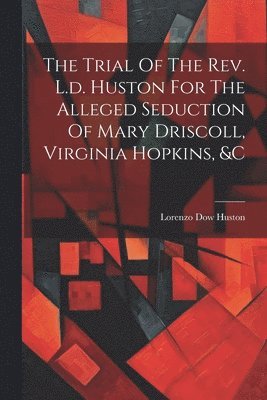 The Trial Of The Rev. L.d. Huston For The Alleged Seduction Of Mary Driscoll, Virginia Hopkins, &c 1
