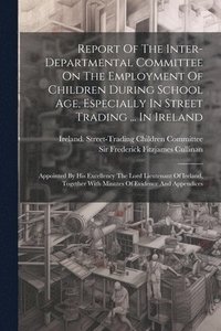 bokomslag Report Of The Inter-departmental Committee On The Employment Of Children During School Age, Especially In Street Trading ... In Ireland