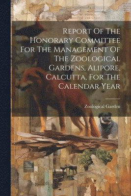 bokomslag Report Of The Honorary Committee For The Management Of The Zoological Gardens, Alipore, Calcutta, For The Calendar Year