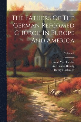 Fathers Of The German Reformed Church In Europe And America; Volume 1