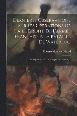 Dernires Observations Sur Les Oprations De L'aile Droite De L'arme Franaise  La Bataille De Waterloo 1