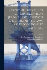 bokomslag Report Of The Results Of Experiments At Jerome Park Reservoir To Determine The Laws Of Proportioning Concrete