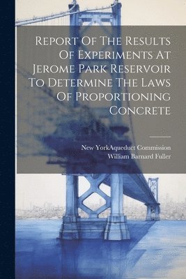 Report Of The Results Of Experiments At Jerome Park Reservoir To Determine The Laws Of Proportioning Concrete 1