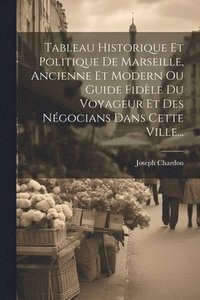 bokomslag Tableau Historique Et Politique De Marseille, Ancienne Et Modern Ou Guide Fidle Du Voyageur Et Des Ngocians Dans Cette Ville...