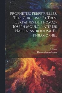 bokomslag Propheties Perpetuelles, Tres-curieuses Et Tres-certaines De Thomas-joseph Moult, Natif De Naples, Astronome Et Philosophe...