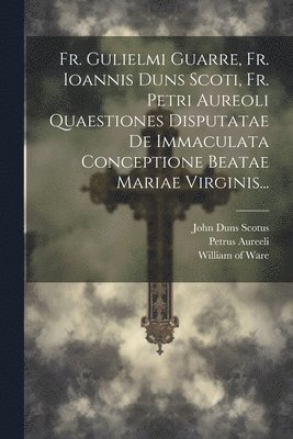 bokomslag Fr. Gulielmi Guarre, Fr. Ioannis Duns Scoti, Fr. Petri Aureoli Quaestiones Disputatae De Immaculata Conceptione Beatae Mariae Virginis...