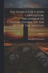 bokomslag Homilies Of S. John Chrysostom, Archbishop Of Constantinople, On The Acts Of The Apostles; Volume 2