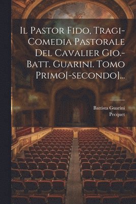 Il Pastor Fido, Tragi-comedia Pastorale Del Cavalier Gio.-batt. Guarini. Tomo Primo[-secondo]... 1