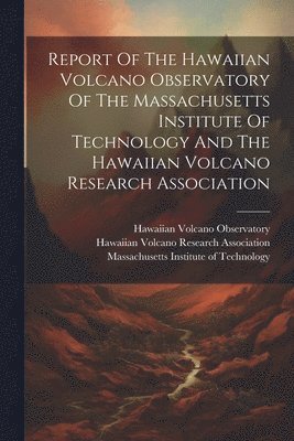 Report Of The Hawaiian Volcano Observatory Of The Massachusetts Institute Of Technology And The Hawaiian Volcano Research Association