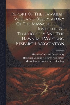Report Of The Hawaiian Volcano Observatory Of The Massachusetts Institute Of Technology And The Hawaiian Volcano Research Association 1