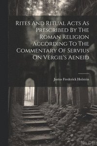 bokomslag Rites And Ritual Acts As Prescribed By The Roman Religion According To The Commentary Of Servius On Vergil's Aeneid