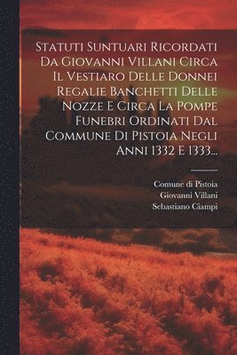 bokomslag Statuti Suntuari Ricordati Da Giovanni Villani Circa Il Vestiaro Delle Donnei Regalie Banchetti Delle Nozze E Circa La Pompe Funebri Ordinati Dal Commune Di Pistoia Negli Anni 1332 E 1333...