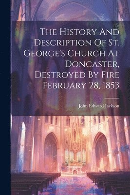 bokomslag History And Description Of St. George's Church At Doncaster, Destroyed By Fire February 28, 1853
