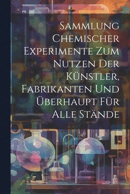 Sammlung Chemischer Experimente Zum Nutzen Der Knstler, Fabrikanten Und berhaupt Fr Alle Stnde 1