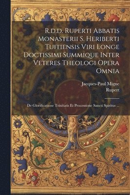 R.d.d. Ruperti Abbatis Monasterii S. Heriberti Tuitiensis Viri Longe Doctissimi Summique Inter Veteres Theologi Opera Omnia