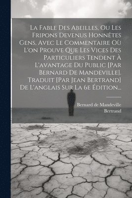 Fable Des Abeilles, Ou Les Fripons Devenus Honnêtes Gens, Avec Le Commentaire Où L'on Prouve Que Les Vices Des Particuliers Tendent À L'avantage Du Public [par Bernard De Mandeville]. Traduit [par Jean Bertrand] De L'anglais Sur La 6e Édition...