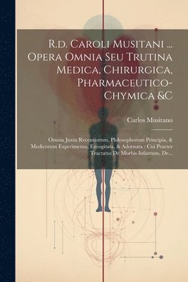 R.d. Caroli Musitani ... Opera Omnia Seu Trutina Medica, Chirurgica, Pharmaceutico-chymica &c 1