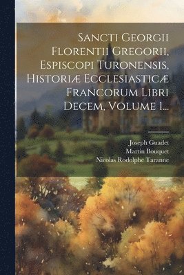 Sancti Georgii Florentii Gregorii, Espiscopi Turonensis, Histori Ecclesiastic Francorum Libri Decem, Volume 1... 1
