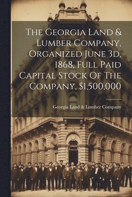 The Georgia Land & Lumber Company, Organized June 3d, 1868, Full Paid Capital Stock Of The Company, $1,500,000 1