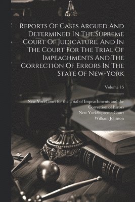 Reports Of Cases Argued And Determined In The Supreme Court Of Judicature, And In The Court For The Trial Of Impeachments And The Correction Of Errors In The State Of New-york; Volume 15 1