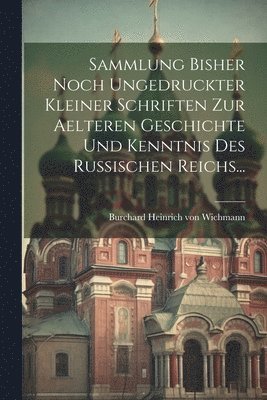 Sammlung Bisher Noch Ungedruckter Kleiner Schriften Zur Aelteren Geschichte Und Kenntnis Des Russischen Reichs... 1