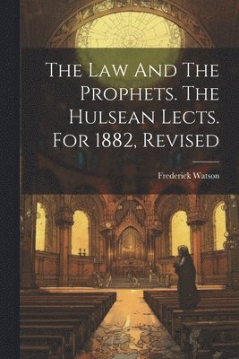 The Law And The Prophets. The Hulsean Lects. For 1882, Revised 1