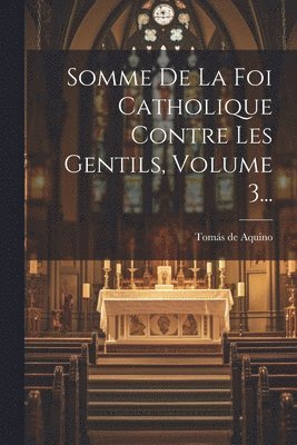 Somme De La Foi Catholique Contre Les Gentils, Volume 3... 1