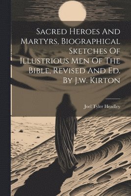 Sacred Heroes And Martyrs, Biographical Sketches Of Illustrious Men Of The Bible, Revised And Ed. By J.w. Kirton 1