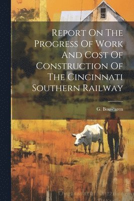 Report On The Progress Of Work And Cost Of Construction Of The Cincinnati Southern Railway 1