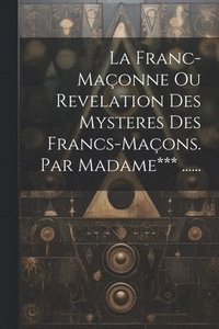 bokomslag La Franc-maonne Ou Revelation Des Mysteres Des Francs-maons. Par Madame*** ......