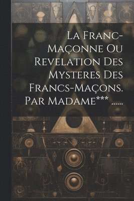 bokomslag Franc-maçonne Ou Revelation Des Mysteres Des Francs-maçons. Par Madame*** ......