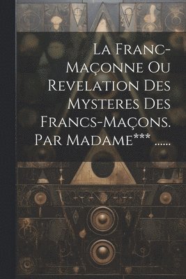 La Franc-maonne Ou Revelation Des Mysteres Des Francs-maons. Par Madame*** ...... 1