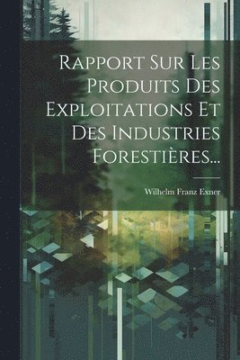 Rapport Sur Les Produits Des Exploitations Et Des Industries Forestires... 1