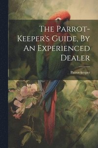 bokomslag Parrot-keeper's Guide, By An Experienced Dealer