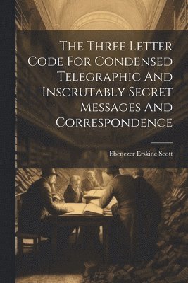 Ebenezer Erskine Scott - Three Letter Code For Condensed Telegraphic And Inscrutably Secret Messages And Correspondence, Häftad