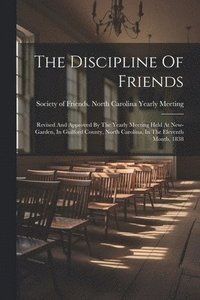 bokomslag The Discipline Of Friends: Revised And Approved By The Yearly Meeting Held At New-garden, In Guilford County, North Carolina, In The Eleventh Month, 1