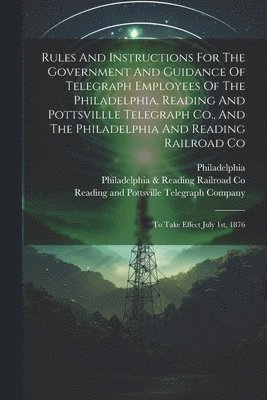 Philadelphia, Reading and Pottsville Telegraph Compan, Philadelphia & Reading Railroad Co - Rules And Instructions For The Government And Guidance Of Telegraph Employees Of The Philadelphia, Reading And Pottsvillle Telegraph Co., And The Philadelphia And Reading Railroad Co, Häftad