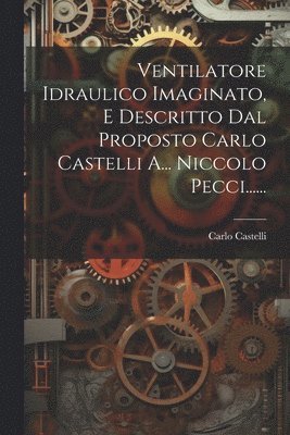 Ventilatore Idraulico Imaginato, E Descritto Dal Proposto Carlo Castelli A... Niccolo Pecci...... 1