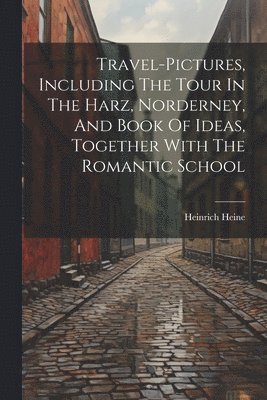 Heinrich Heine - Travel-pictures, Including The Tour In The Harz, Norderney, And Book Of Ideas, Together With The Romantic School, Häftad