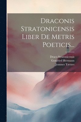 Draconis Stratonicensis Liber De Metris Poeticis... 1