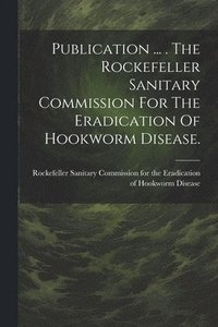 bokomslag Publication ... . The Rockefeller Sanitary Commission For The Eradication Of Hookworm Disease.