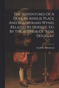 bokomslag The Adventures Of A Doll In Ainslie Place And Blackfriars Wynd, Related By Herself, Ed. By The Author Of 'rose Douglas'