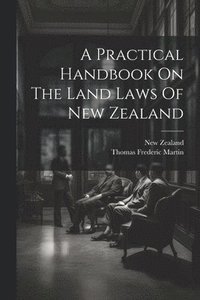 bokomslag A Practical Handbook On The Land Laws Of New Zealand