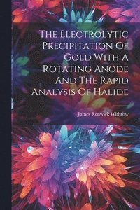 bokomslag The Electrolytic Precipitation Of Gold With A Rotating Anode And The Rapid Analysis Of Halide