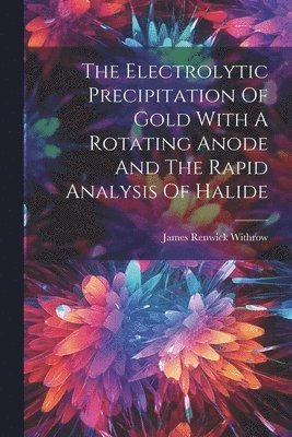 The Electrolytic Precipitation Of Gold With A Rotating Anode And The Rapid Analysis Of Halide 1