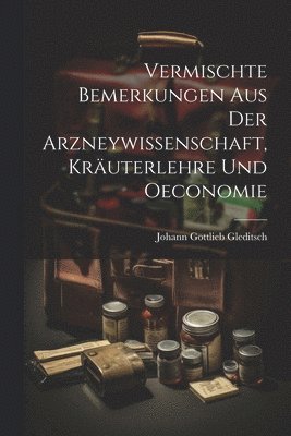 Vermischte Bemerkungen Aus Der Arzneywissenschaft, Kruterlehre Und Oeconomie 1