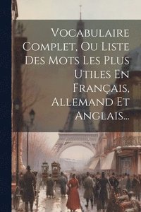 bokomslag Vocabulaire Complet, Ou Liste Des Mots Les Plus Utiles En Franais, Allemand Et Anglais...