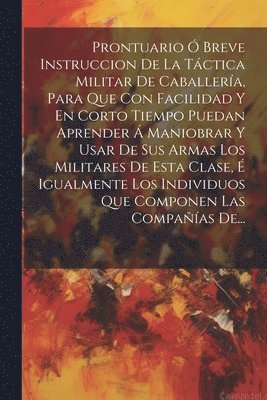 bokomslag Prontuario  Breve Instruccion De La Tctica Militar De Caballera, Para Que Con Facilidad Y En Corto Tiempo Puedan Aprender  Maniobrar Y Usar De Sus Armas Los Militares De Esta Clase, 