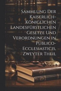 bokomslag Sammlung der Kaiserlich-kniglichen Landesfrstlichen Gesetze und Verordnungen in Publico-ecclesiasticis, zweyter Theil